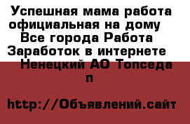 Успешная мама(работа официальная на дому) - Все города Работа » Заработок в интернете   . Ненецкий АО,Топседа п.